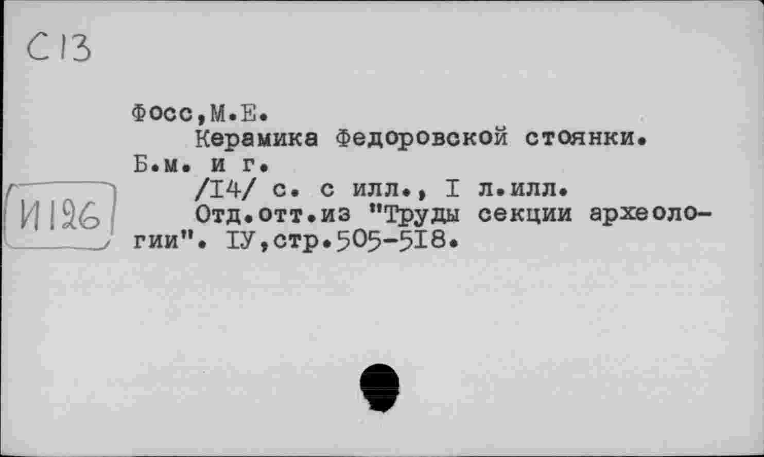 ﻿03
Фосс,М.Е.
Керамика Федоровской стоянки.
Б.м. и г.
/14/ с. с илл., I л.илл.
Отд.отт.из ’’Труды секции археологии”. ІУ,стр.5О5-5І8.